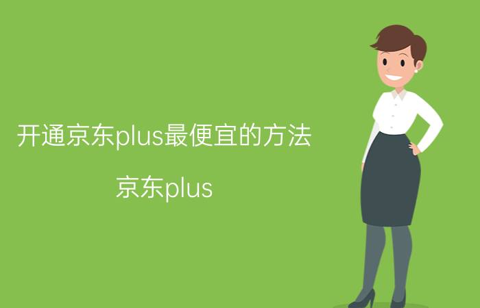 开通京东plus最便宜的方法 京东plus 怎么借钱？